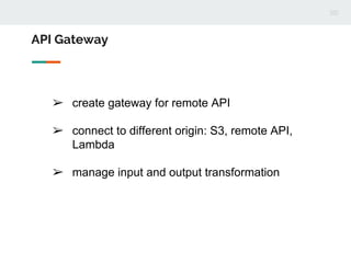 ➢ create gateway for remote API
➢ connect to different origin: S3, remote API,
Lambda
➢ manage input and output transformation
API Gateway
 