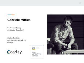 Gabriele Mittica
Co-founder Corley
Co-Ideator CloudConf
@gabrielemittica
gabriele.mittica@corley.it
corley.it
 