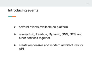 ➢ several events available on platform
➢ connect S3, Lambda, Dynamo, SNS, SQS and
other services together
➢ create responsive and modern architectures for
API
Introducing events
 