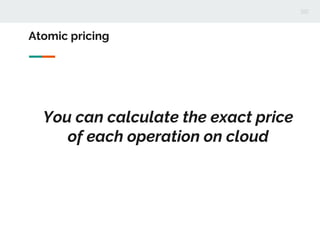 Atomic pricing
You can calculate the exact price
of each operation on cloud
 