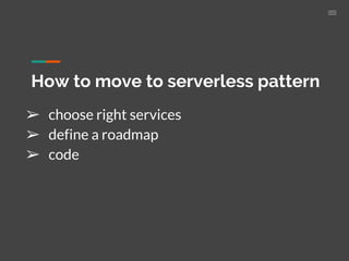 How to move to serverless pattern
➢ choose right services
➢ define a roadmap
➢ code
 