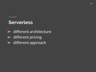 Serverless
➢ different architecture
➢ different pricing
➢ different approach
 