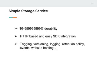 ➢ 99,999999999% durability
➢ HTTP based and easy SDK integration
➢ Tagging, versioning, logging, retention policy,
events, website hosting...
Simple Storage Service
 