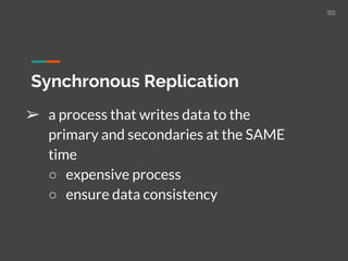 Synchronous Replication
➢ a process that writes data to the
primary and secondaries at the SAME
time
○ expensive process
○ ensure data consistency
 