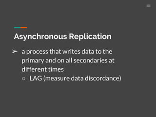 Asynchronous Replication
➢ a process that writes data to the
primary and on all secondaries at
different times
○ LAG (measure data discordance)
 