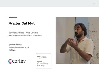 Walter Dal Mut
Solution Architect - AWS Certified
SysOps Administrator - AWS Certified
@walterdalmut
walter.dalmut@corley.it
corley.it
 