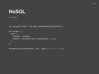 NoSQL
var documentClient = new AWS.DynamoDB.DocumentClient();
var params = {
Item: {
hashkey: 'hashkey'
numbers: documentClient.createSet([1, 2, 3]);
}
};
documentClient.put(params, (err, data) => { /** .. */ });
 