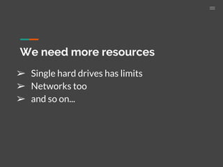 We need more resources
➢ Single hard drives has limits
➢ Networks too
➢ and so on...
 