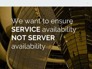 We want to ensure
SERVICE availability
NOT SERVER
availability
 