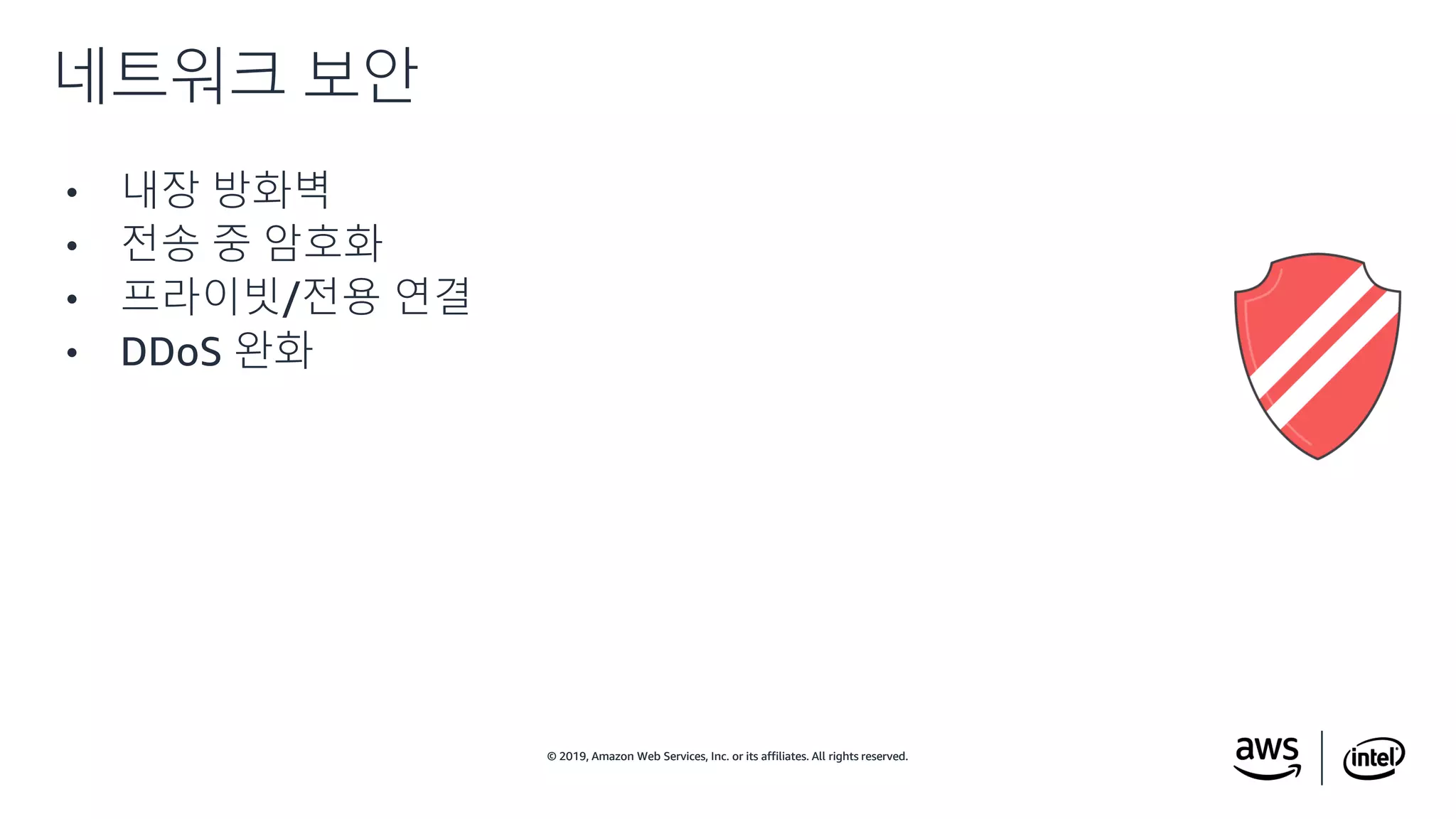 © 2019, Amazon Web Services, Inc. or its affiliates. All rights reserved.© 2019, Amazon Web Services, Inc. or its affiliates. All rights reserved.
• 내장 방화벽
• 전송 중 암호화
• 프라이빗/전용 연결
• DDoS 완화
네트워크 보안
 