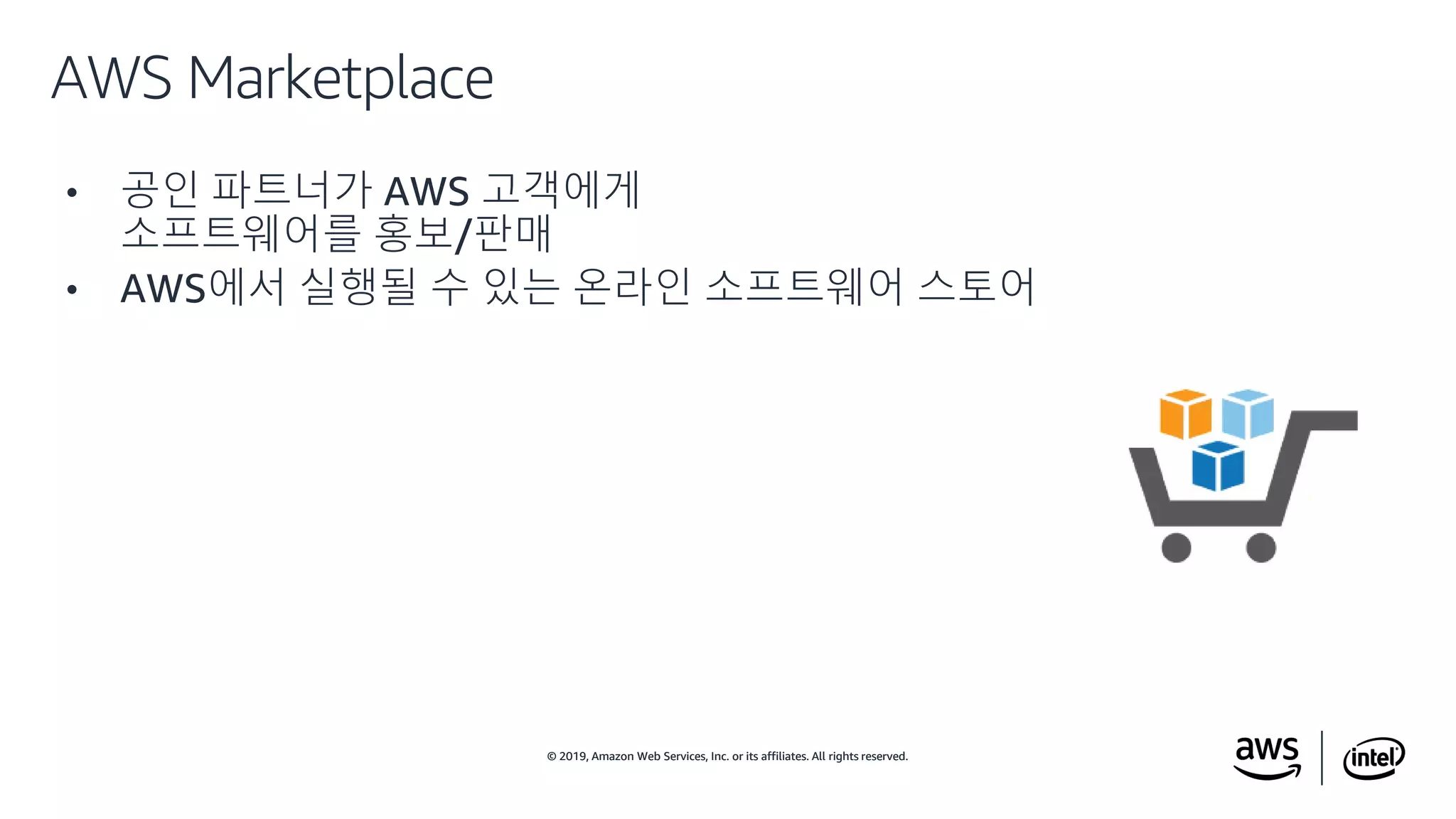 © 2019, Amazon Web Services, Inc. or its affiliates. All rights reserved.© 2019, Amazon Web Services, Inc. or its affiliates. All rights reserved.
• 공인 파트너가 AWS 고객에게
소프트웨어를 홍보/판매
• AWS에서 실행될 수 있는 온라인 소프트웨어 스토어
AWS Marketplace
 