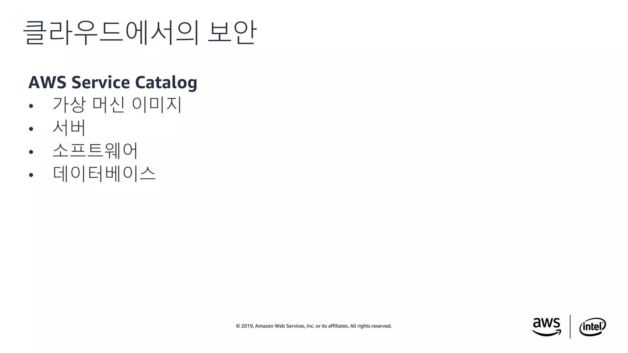 © 2019, Amazon Web Services, Inc. or its affiliates. All rights reserved.© 2019, Amazon Web Services, Inc. or its affiliates. All rights reserved.
AWS Service Catalog
• 가상 머신 이미지
• 서버
• 소프트웨어
• 데이터베이스
클라우드에서의 보안
 