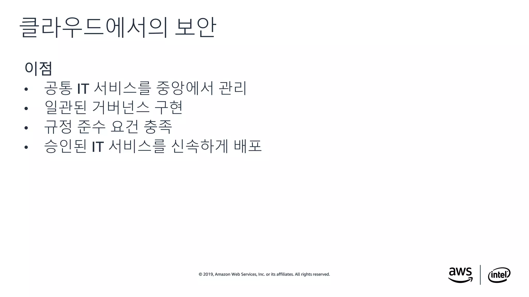 © 2019, Amazon Web Services, Inc. or its affiliates. All rights reserved.© 2019, Amazon Web Services, Inc. or its affiliates. All rights reserved.
이점
• 공통 IT 서비스를 중앙에서 관리
• 일관된 거버넌스 구현
• 규정 준수 요건 충족
• 승인된 IT 서비스를 신속하게 배포
클라우드에서의 보안
 