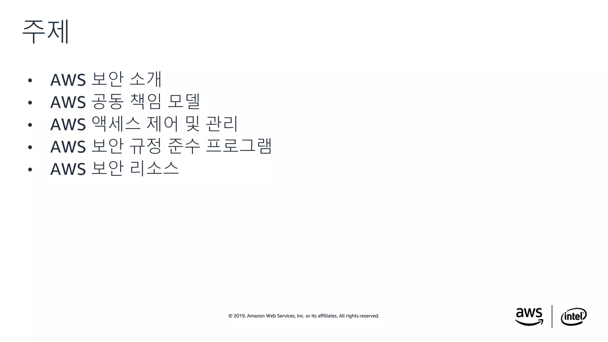 © 2019, Amazon Web Services, Inc. or its affiliates. All rights reserved.© 2019, Amazon Web Services, Inc. or its affiliates. All rights reserved.
• AWS 보안 소개
• AWS 공동 책임 모델
• AWS 액세스 제어 및 관리
• AWS 보안 규정 준수 프로그램
• AWS 보안 리소스
주제
 