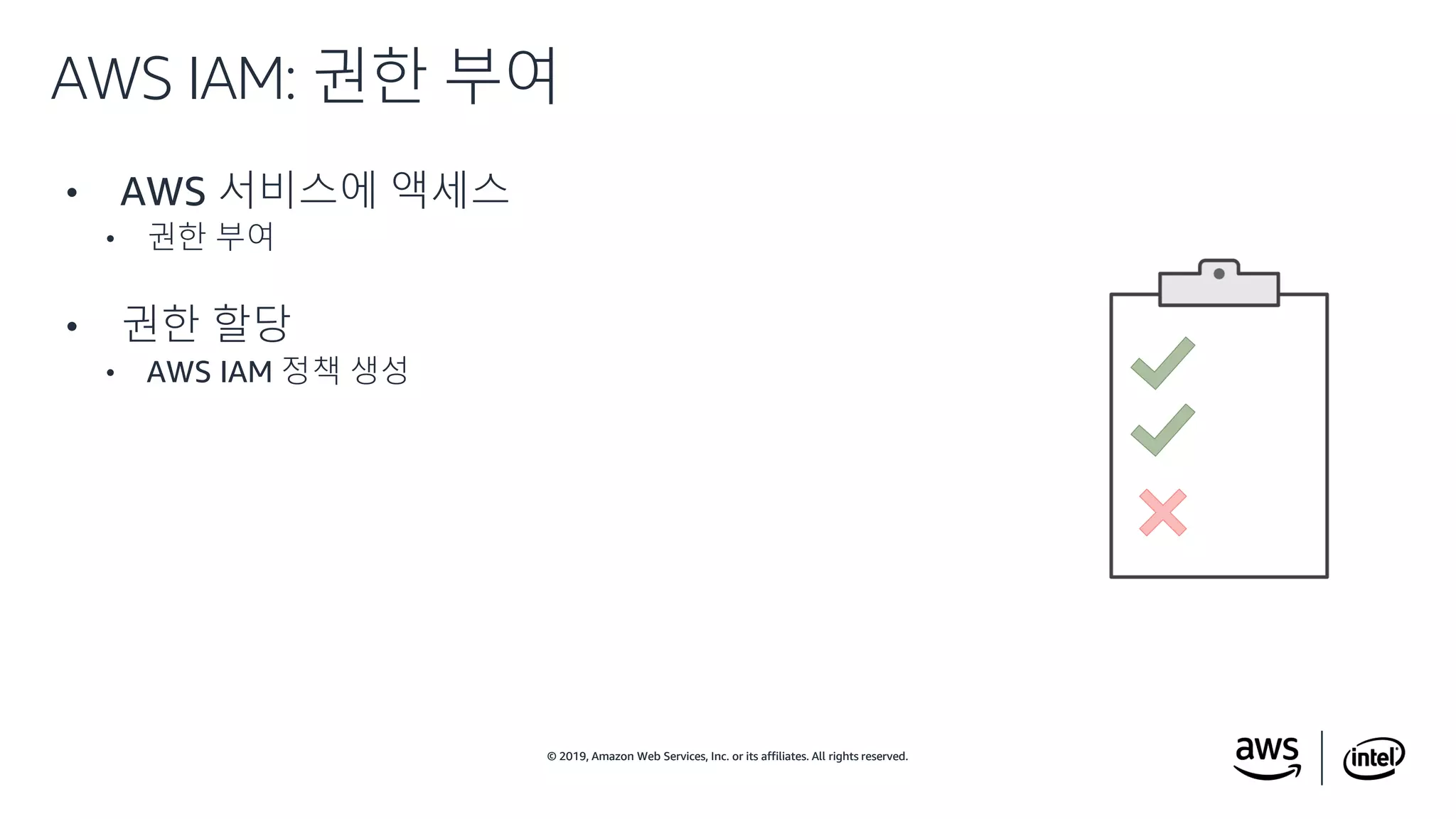 © 2019, Amazon Web Services, Inc. or its affiliates. All rights reserved.© 2019, Amazon Web Services, Inc. or its affiliates. All rights reserved.
• AWS 서비스에 액세스
• 권한 부여
• 권한 할당
• AWS IAM 정책 생성
AWS IAM: 권한 부여
 