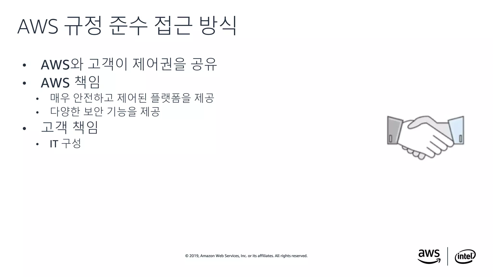 © 2019, Amazon Web Services, Inc. or its affiliates. All rights reserved.© 2019, Amazon Web Services, Inc. or its affiliates. All rights reserved.
• AWS와 고객이 제어권을 공유
• AWS 책임
• 매우 안전하고 제어된 플랫폼을 제공
• 다양한 보안 기능을 제공
• 고객 책임
• IT 구성
AWS 규정 준수 접근 방식
 