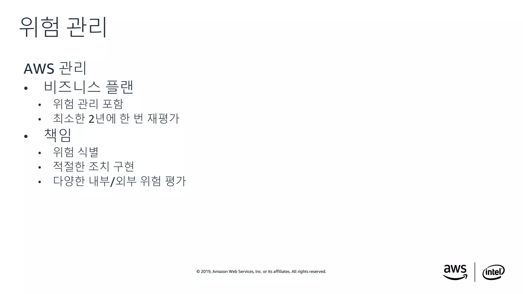 © 2019, Amazon Web Services, Inc. or its affiliates. All rights reserved.© 2019, Amazon Web Services, Inc. or its affiliates. All rights reserved.
AWS 관리
• 비즈니스 플랜
• 위험 관리 포함
• 최소한 2년에 한 번 재평가
• 책임
• 위험 식별
• 적절한 조치 구현
• 다양한 내부/외부 위험 평가
위험 관리
 