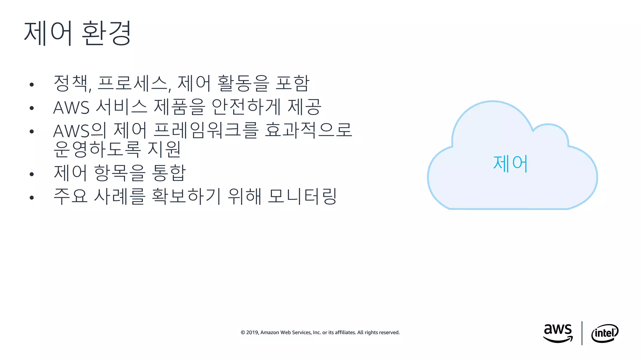 © 2019, Amazon Web Services, Inc. or its affiliates. All rights reserved.© 2019, Amazon Web Services, Inc. or its affiliates. All rights reserved.
• 정책, 프로세스, 제어 활동을 포함
• AWS 서비스 제품을 안전하게 제공
• AWS의 제어 프레임워크를 효과적으로
운영하도록 지원
• 제어 항목을 통합
• 주요 사례를 확보하기 위해 모니터링
제어 환경
제어
 