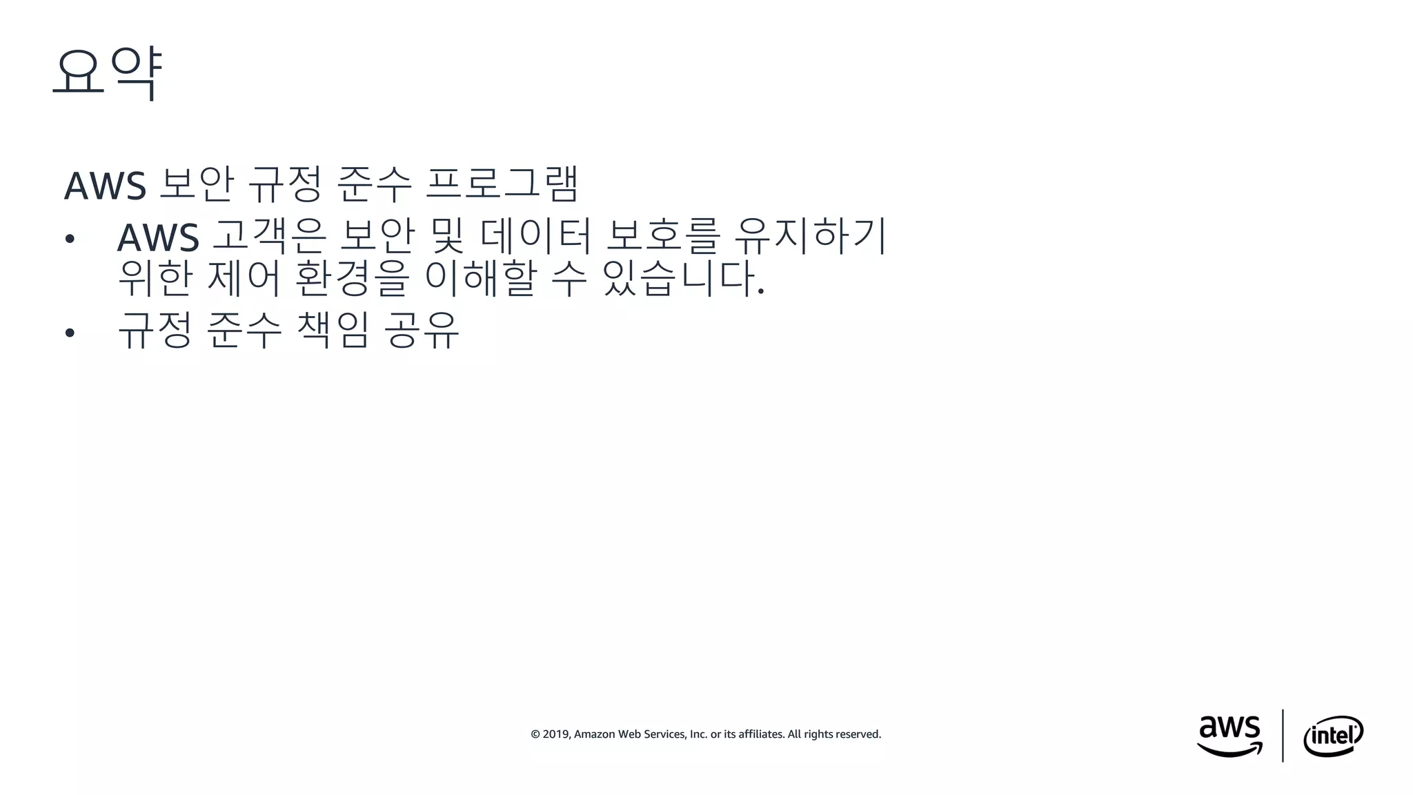 © 2019, Amazon Web Services, Inc. or its affiliates. All rights reserved.© 2019, Amazon Web Services, Inc. or its affiliates. All rights reserved.
AWS 보안 규정 준수 프로그램
• AWS 고객은 보안 및 데이터 보호를 유지하기
위한 제어 환경을 이해할 수 있습니다.
• 규정 준수 책임 공유
요약
 