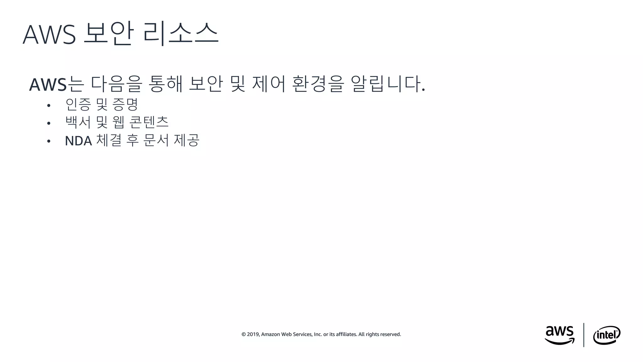 © 2019, Amazon Web Services, Inc. or its affiliates. All rights reserved.© 2019, Amazon Web Services, Inc. or its affiliates. All rights reserved.
AWS는 다음을 통해 보안 및 제어 환경을 알립니다.
• 인증 및 증명
• 백서 및 웹 콘텐츠
• NDA 체결 후 문서 제공
AWS 보안 리소스
 