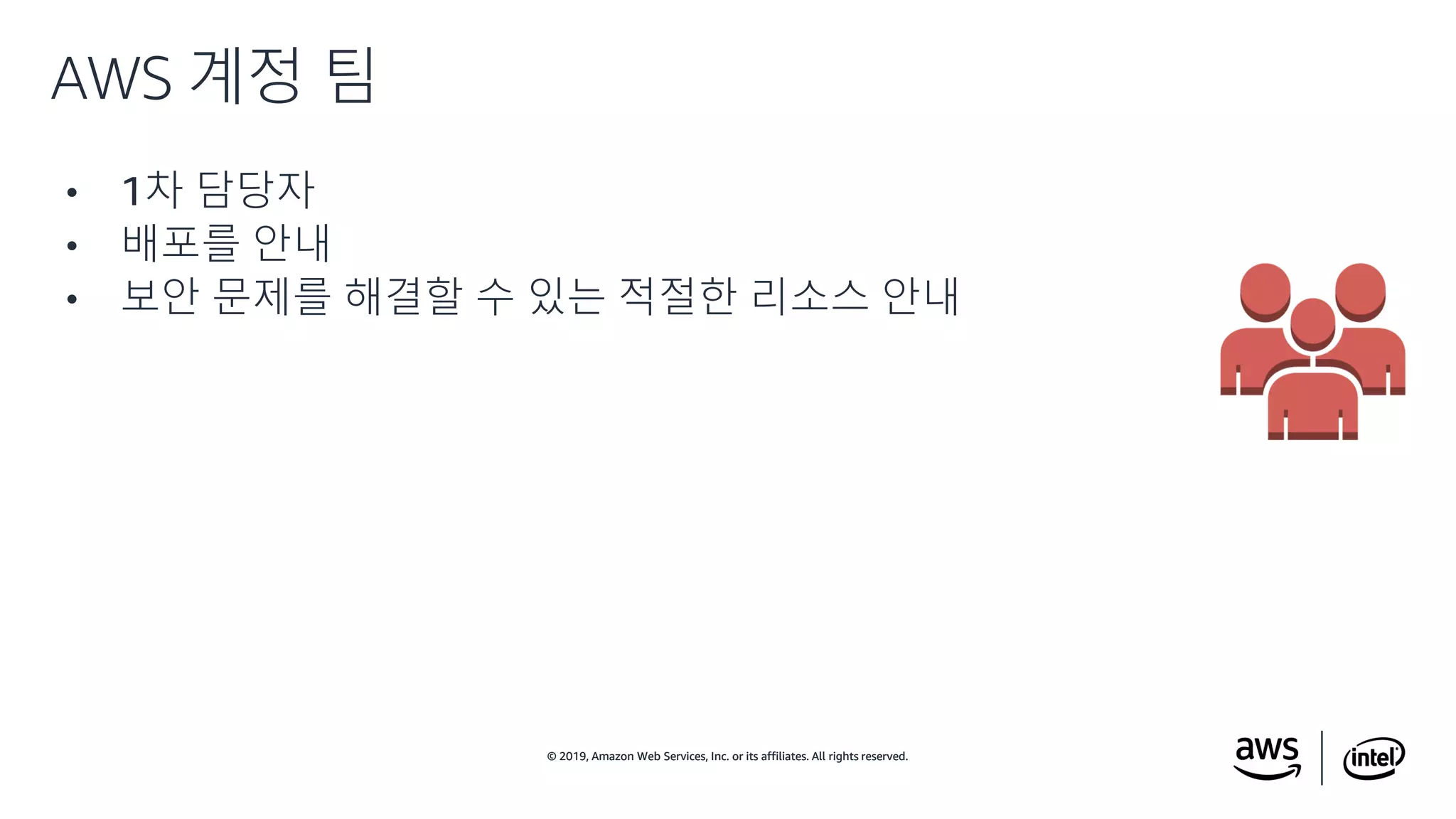 © 2019, Amazon Web Services, Inc. or its affiliates. All rights reserved.© 2019, Amazon Web Services, Inc. or its affiliates. All rights reserved.
• 1차 담당자
• 배포를 안내
• 보안 문제를 해결할 수 있는 적절한 리소스 안내
AWS 계정 팀
 