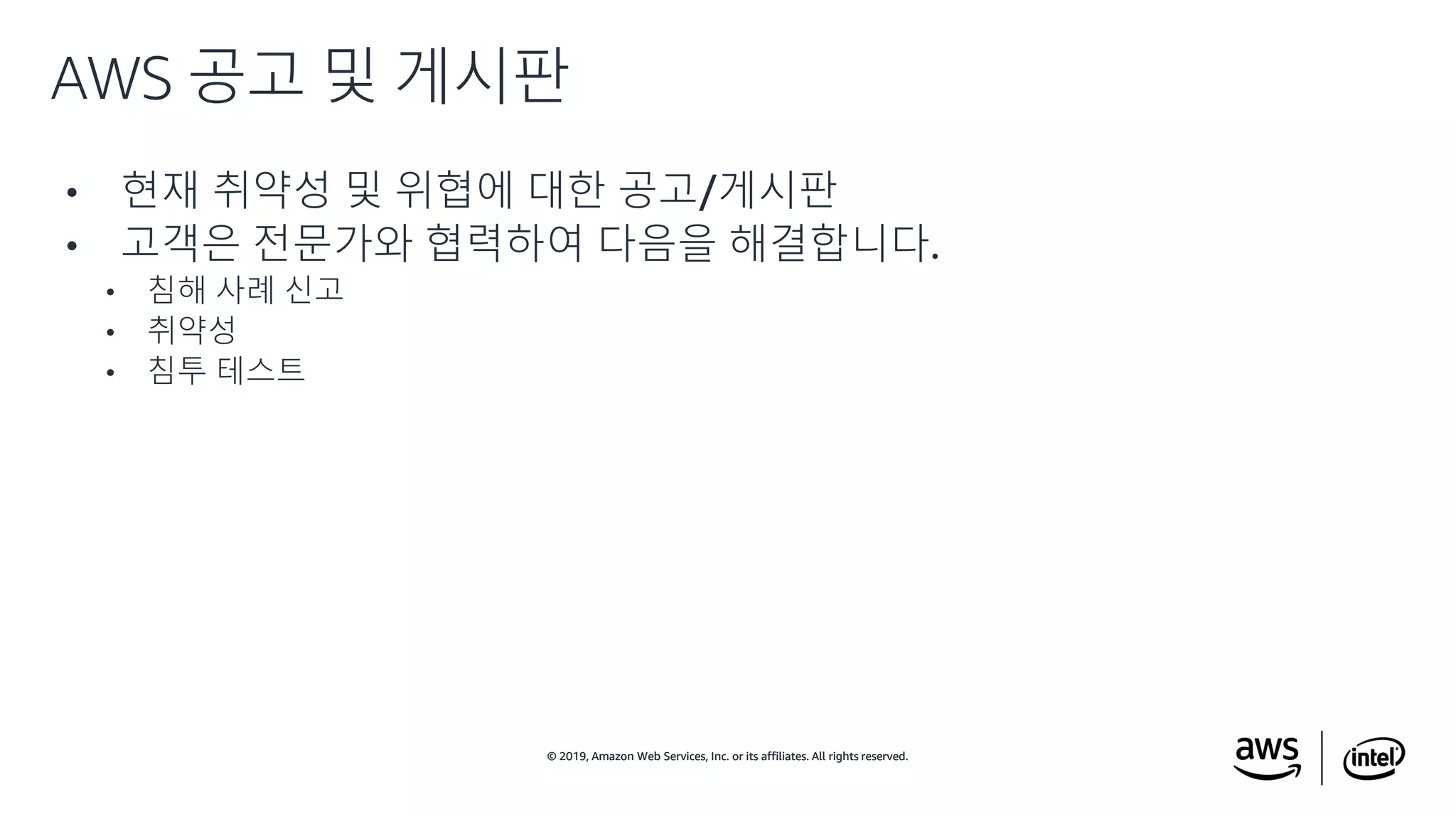 © 2019, Amazon Web Services, Inc. or its affiliates. All rights reserved.© 2019, Amazon Web Services, Inc. or its affiliates. All rights reserved.
• 현재 취약성 및 위협에 대한 공고/게시판
• 고객은 전문가와 협력하여 다음을 해결합니다.
• 침해 사례 신고
• 취약성
• 침투 테스트
AWS 공고 및 게시판
 
