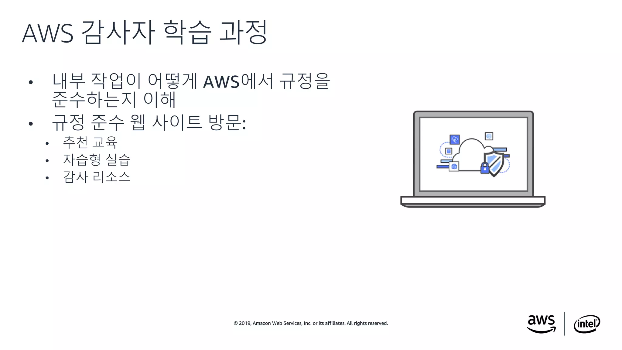 © 2019, Amazon Web Services, Inc. or its affiliates. All rights reserved.© 2019, Amazon Web Services, Inc. or its affiliates. All rights reserved.
• 내부 작업이 어떻게 AWS에서 규정을
준수하는지 이해
• 규정 준수 웹 사이트 방문:
• 추천 교육
• 자습형 실습
• 감사 리소스
AWS 감사자 학습 과정
 