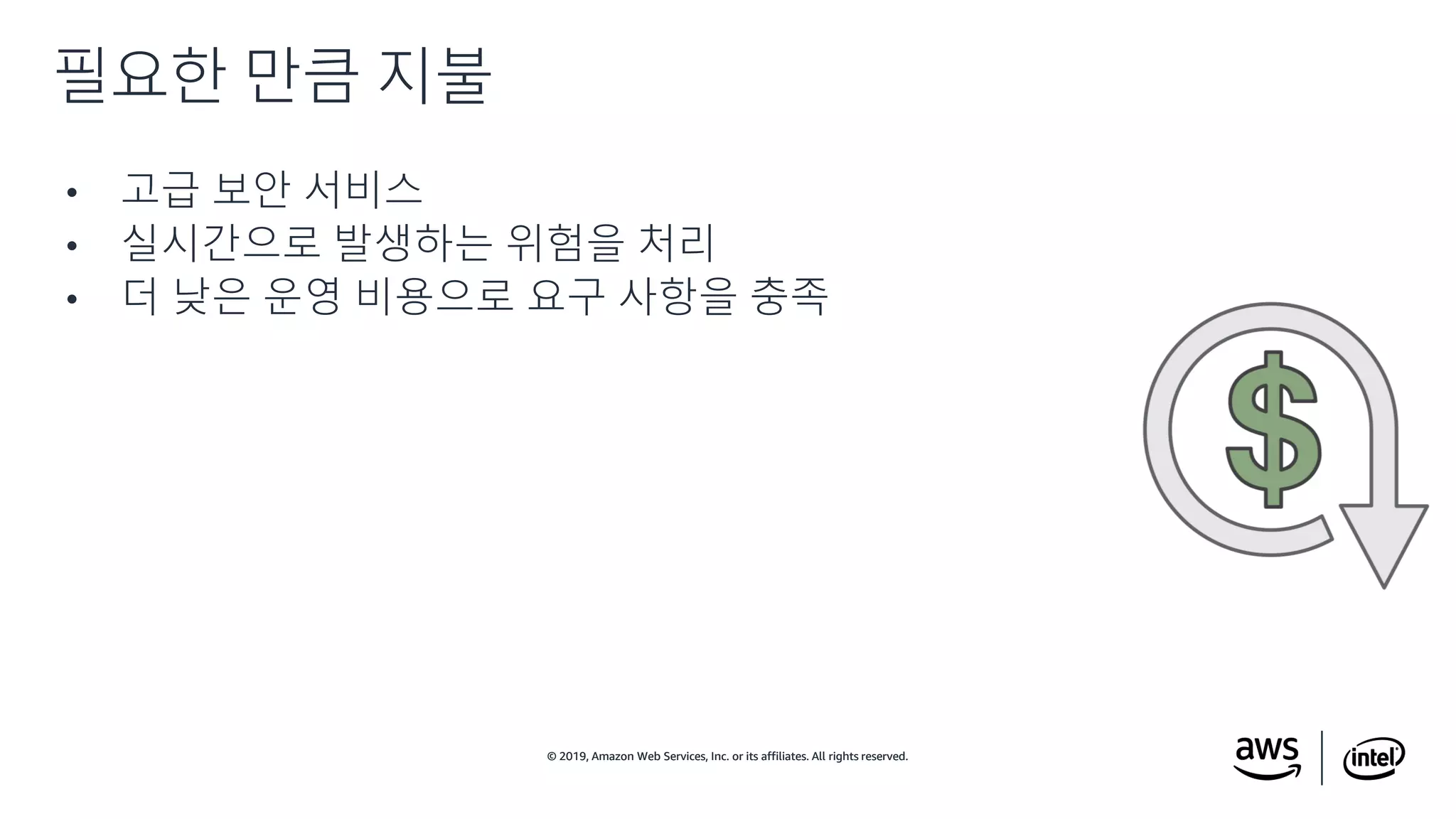 © 2019, Amazon Web Services, Inc. or its affiliates. All rights reserved.© 2019, Amazon Web Services, Inc. or its affiliates. All rights reserved.
• 고급 보안 서비스
• 실시간으로 발생하는 위험을 처리
• 더 낮은 운영 비용으로 요구 사항을 충족
필요한 만큼 지불
 