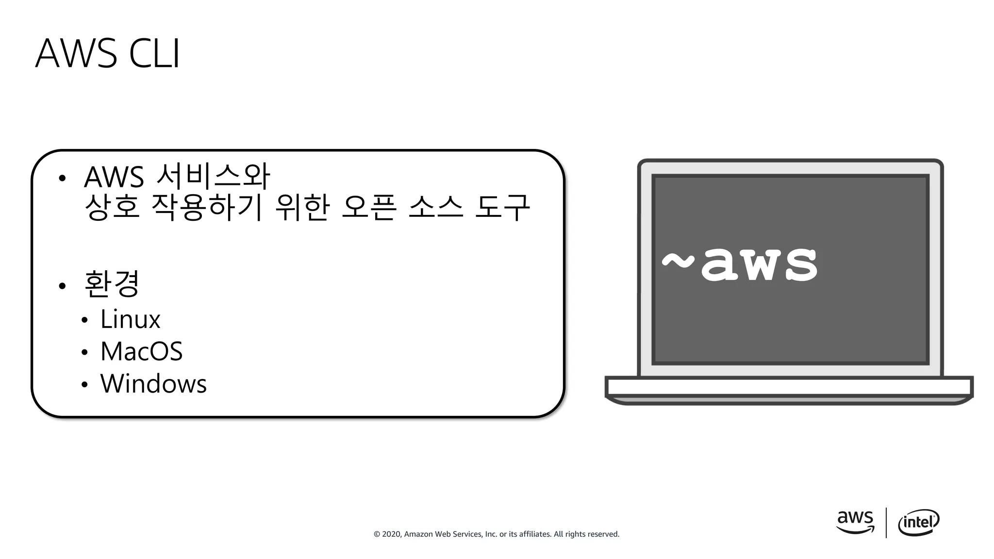 © 2020, Amazon Web Services, Inc. or its affiliates. All rights reserved.
AWS CLI
~aws
• AWS 서비스와
상호 작용하기 위한 오픈 소스 도구
• 환경
• Linux
• MacOS
• Windows
 