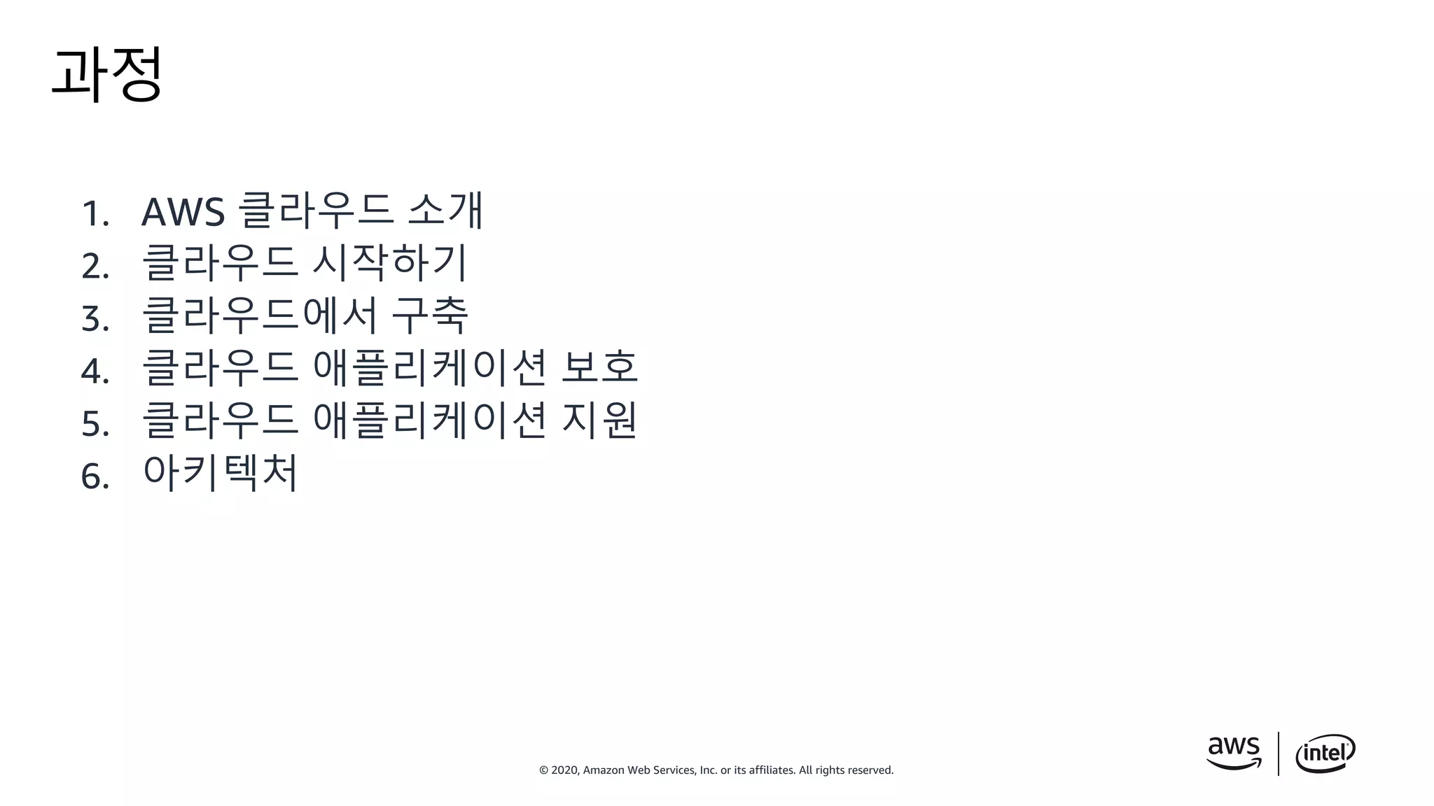 © 2020, Amazon Web Services, Inc. or its affiliates. All rights reserved.
과정
1. AWS 클라우드 소개
2. 클라우드 시작하기
3. 클라우드에서 구축
4. 클라우드 애플리케이션 보호
5. 클라우드 애플리케이션 지원
6. 아키텍처
 