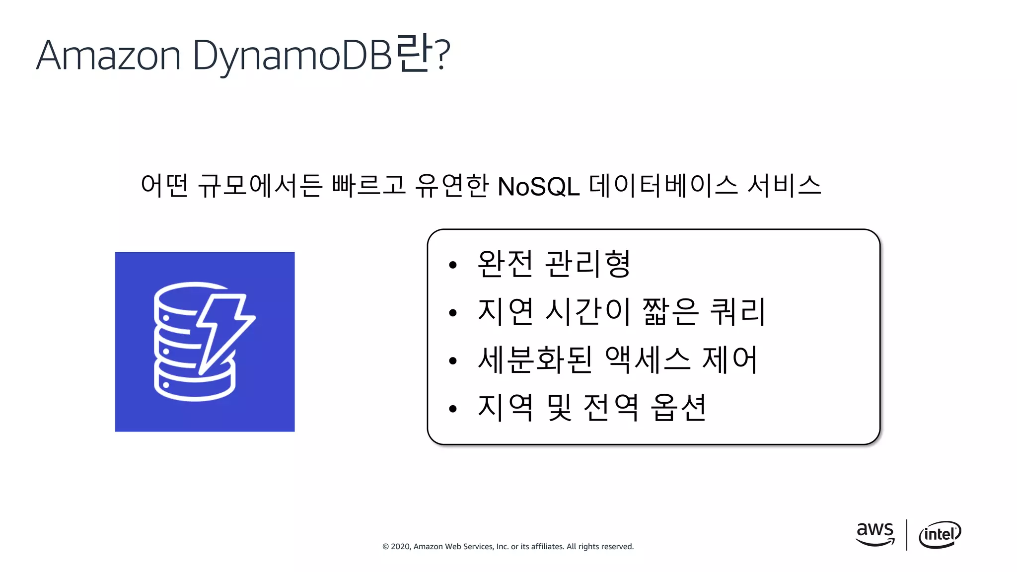 © 2020, Amazon Web Services, Inc. or its affiliates. All rights reserved.
• 완전 관리형
• 지연 시간이 짧은 쿼리
• 세분화된 액세스 제어
• 지역 및 전역 옵션
Amazon DynamoDB란?
어떤 규모에서든 빠르고 유연한 NoSQL 데이터베이스 서비스
 