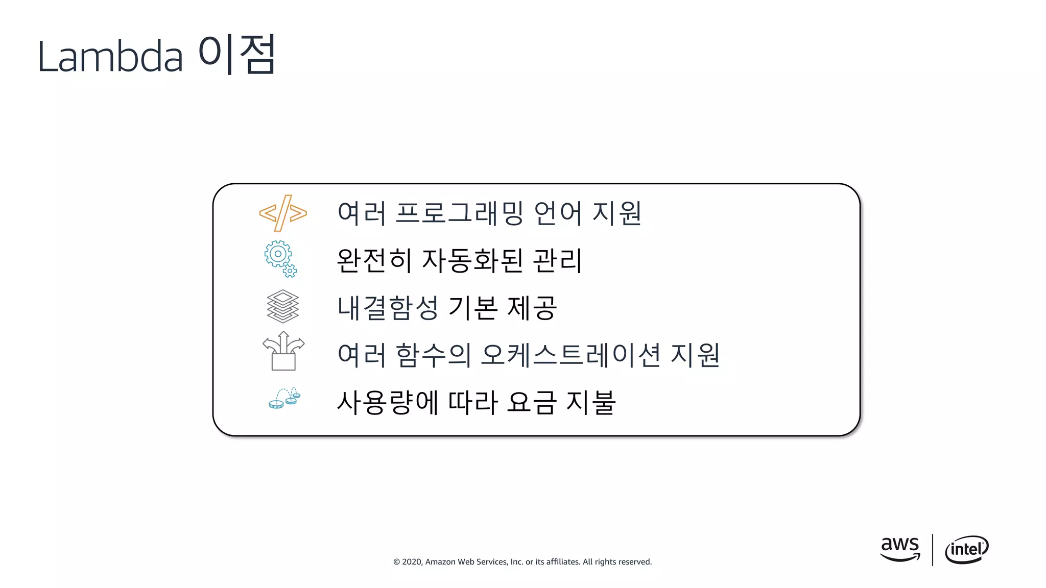 © 2020, Amazon Web Services, Inc. or its affiliates. All rights reserved.
Lambda 이점
여러 프로그래밍 언어 지원
완전히 자동화된 관리
내결함성 기본 제공
여러 함수의 오케스트레이션 지원
사용량에 따라 요금 지불
 