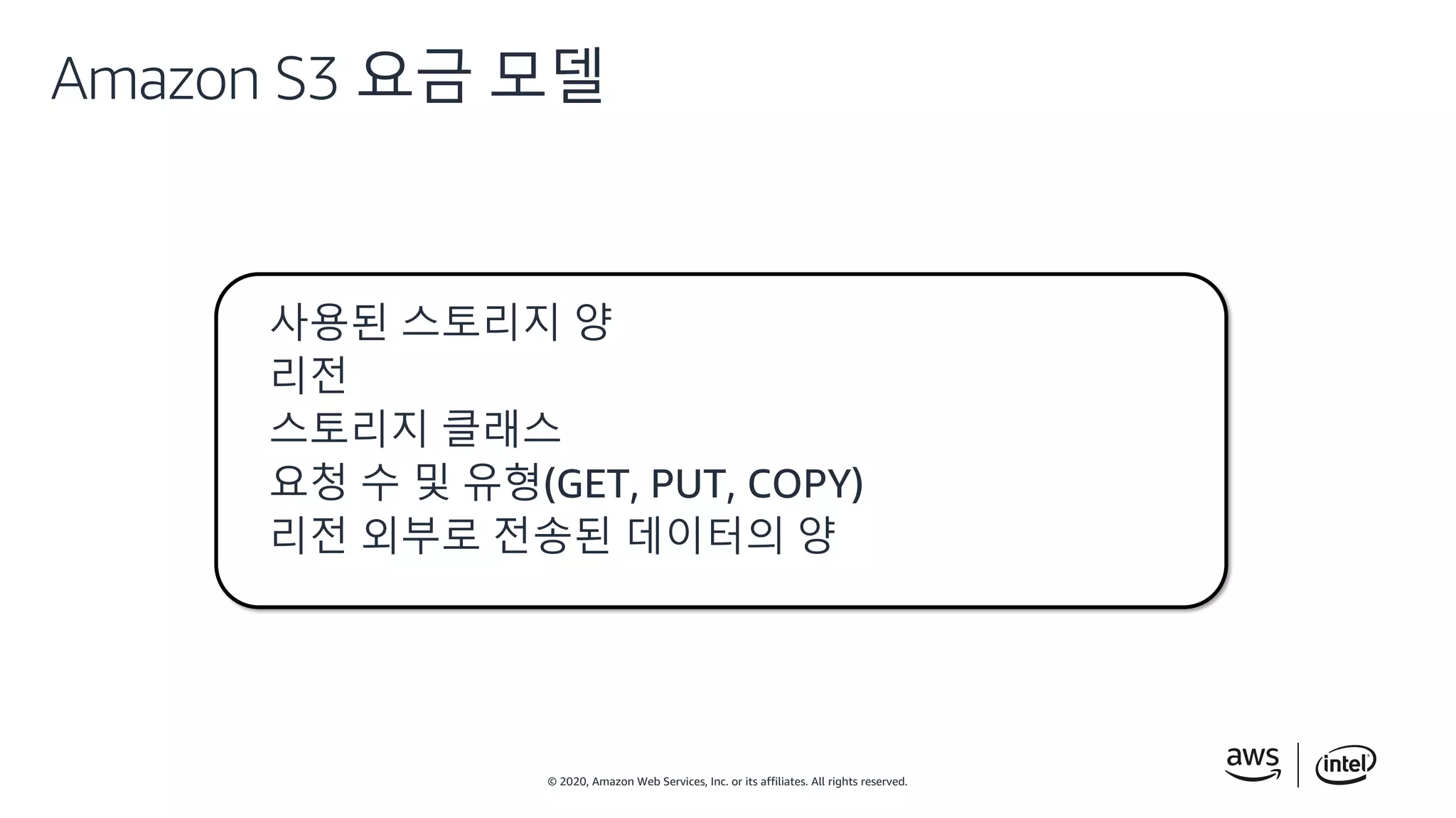 © 2020, Amazon Web Services, Inc. or its affiliates. All rights reserved.
Amazon S3 요금 모델
사용된 스토리지 양
리전
스토리지 클래스
요청 수 및 유형(GET, PUT, COPY)
리전 외부로 전송된 데이터의 양
 