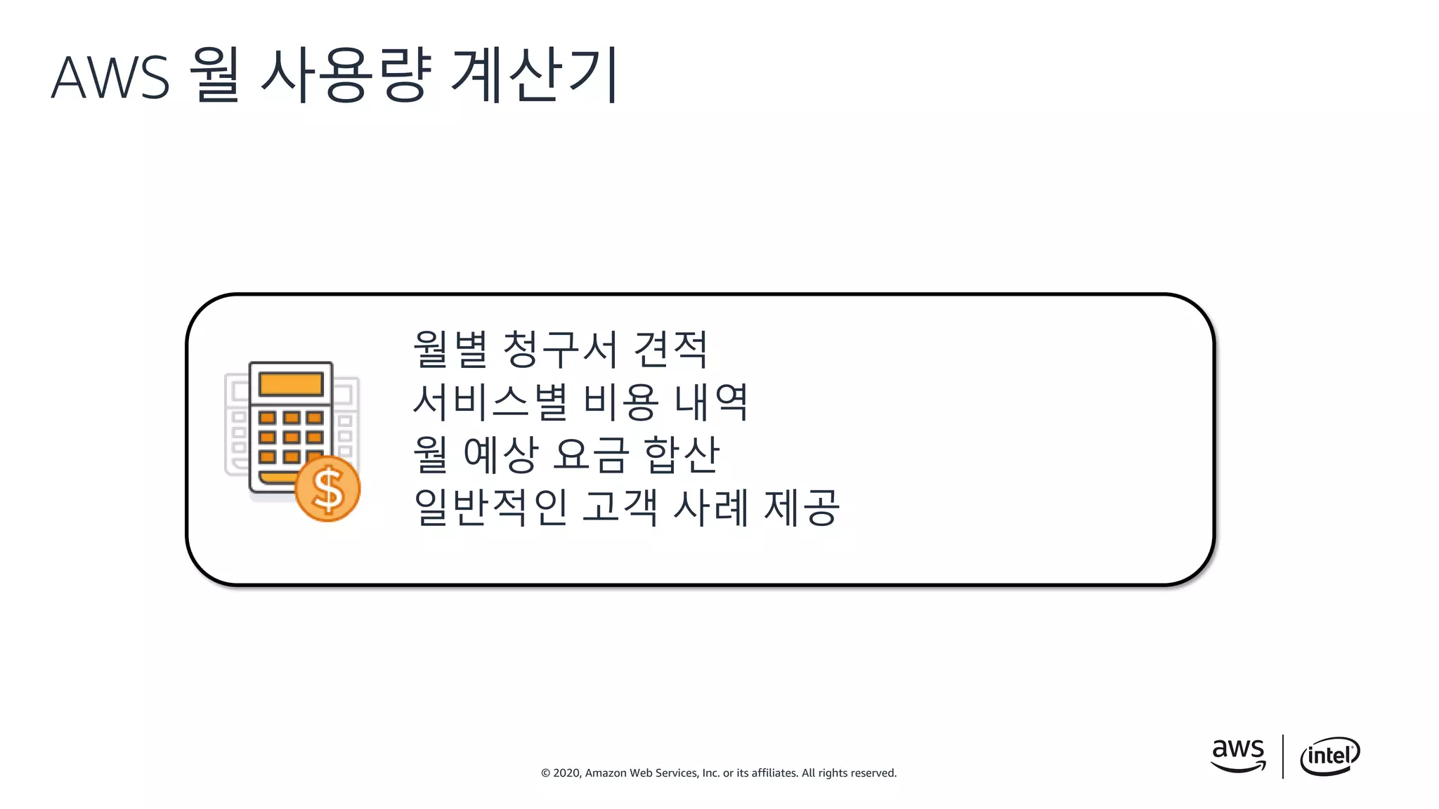 © 2020, Amazon Web Services, Inc. or its affiliates. All rights reserved.
AWS 월 사용량 계산기
월별 청구서 견적
서비스별 비용 내역
월 예상 요금 합산
일반적인 고객 사례 제공
 