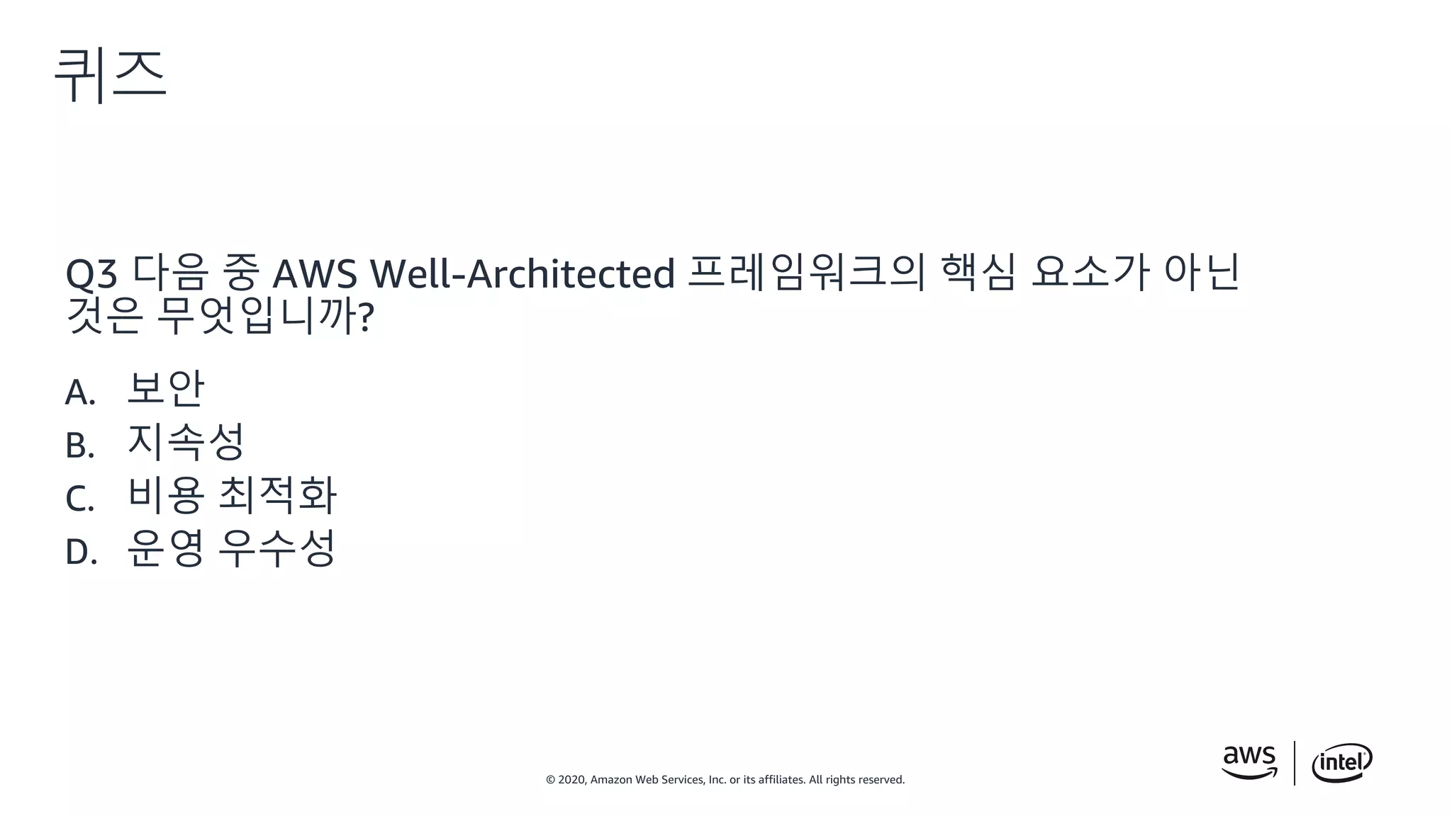 © 2020, Amazon Web Services, Inc. or its affiliates. All rights reserved.
퀴즈
Q3 다음 중 AWS Well-Architected 프레임워크의 핵심 요소가 아닌
것은 무엇입니까?
A. 보안
B. 지속성
C. 비용 최적화
D. 운영 우수성
 
