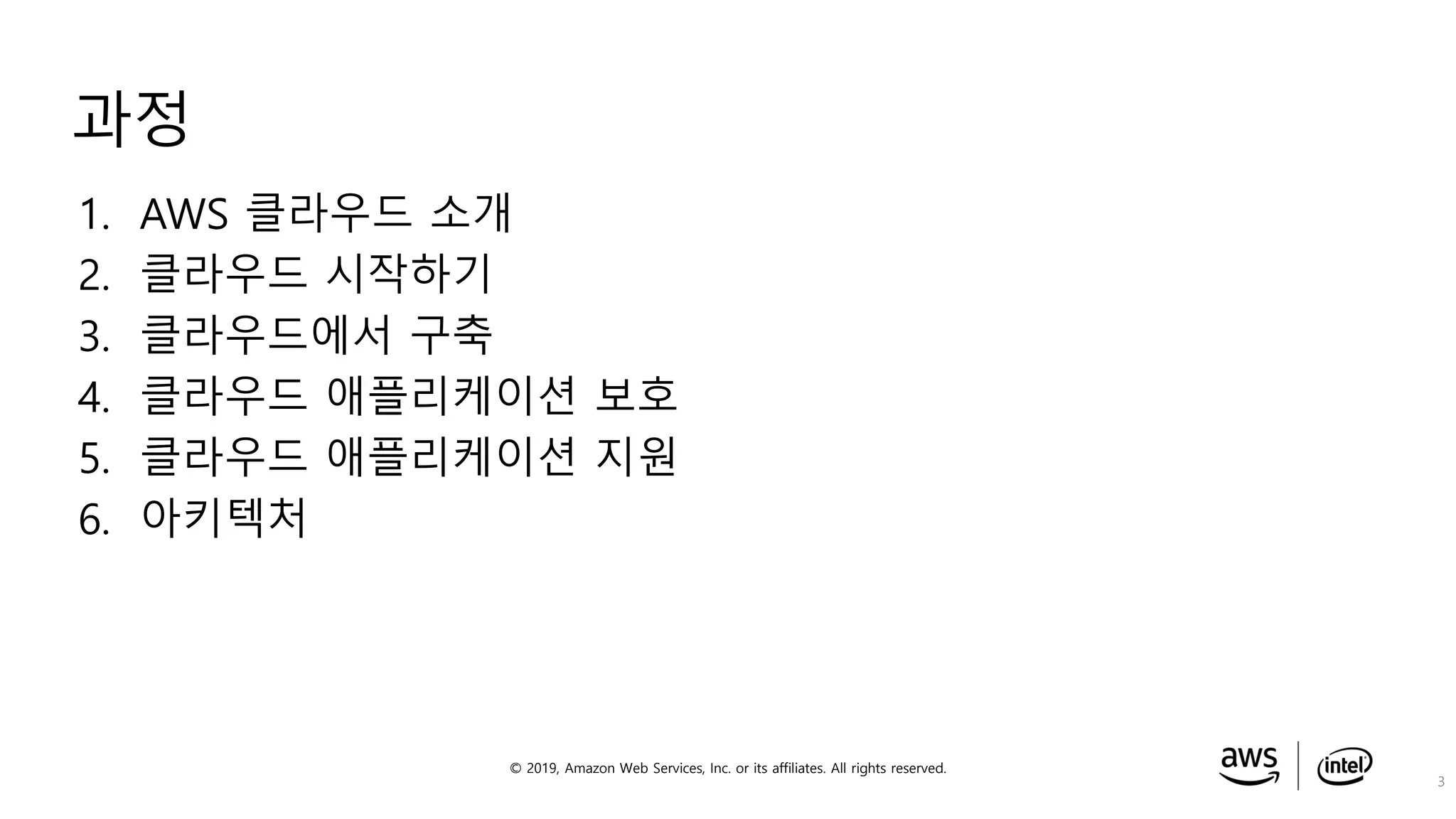 © 2019, Amazon Web Services, Inc. or its affiliates. All rights reserved.
과정
3
1. AWS 클라우드 소개
2. 클라우드 시작하기
3. 클라우드에서 구축
4. 클라우드 애플리케이션 보호
5. 클라우드 애플리케이션 지원
6. 아키텍처
 