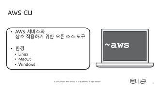© 2019, Amazon Web Services, Inc. or its affiliates. All rights reserved.
AWS CLI
26
~aws
• AWS 서비스와
상호 작용하기 위한 오픈 소스 도구
• 환경
• Linux
• MacOS
• Windows
 
