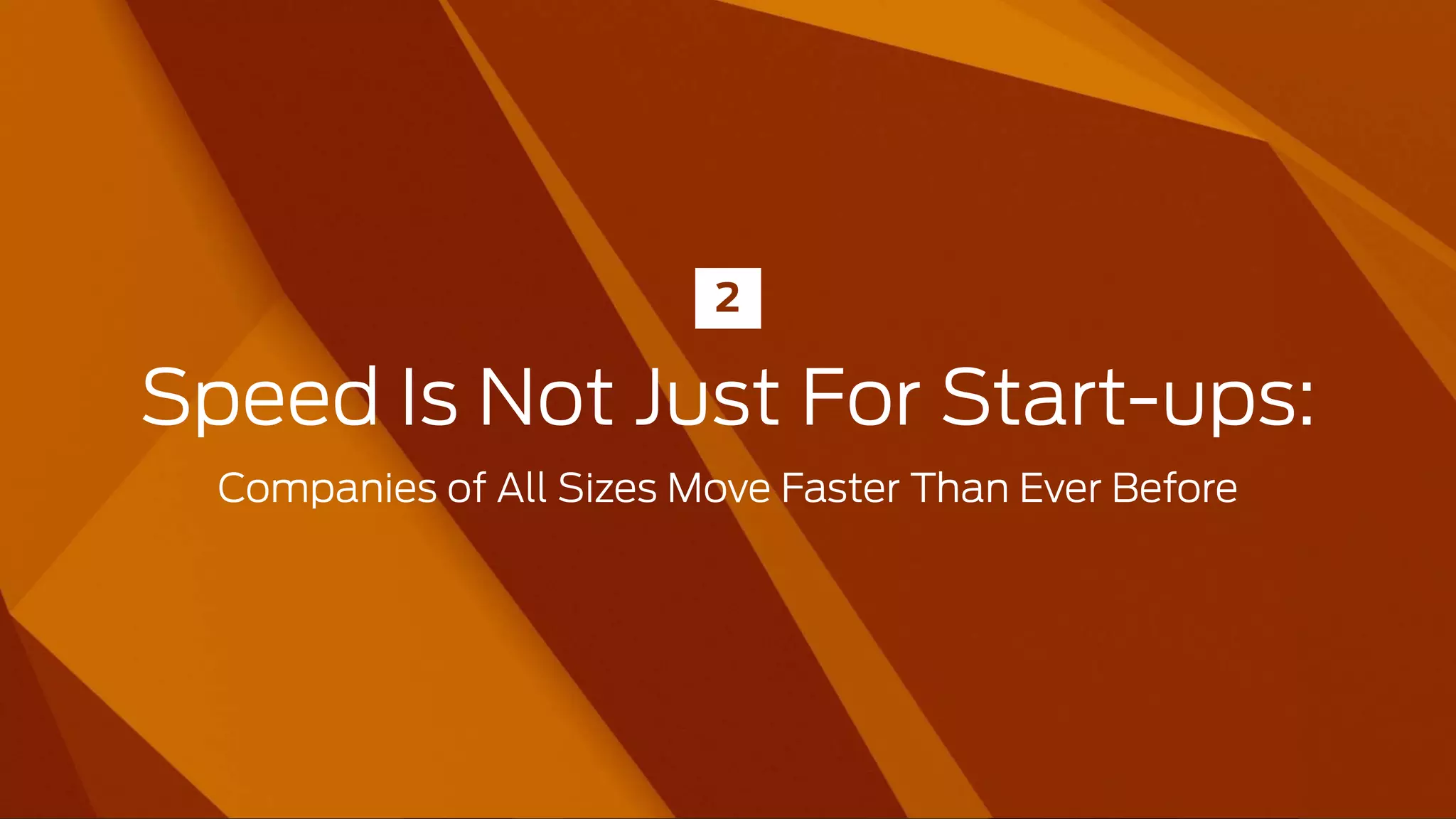 Speed Is Not Just For Start-ups:  
Companies of All Sizes Move Faster Than Ever Before
2
 