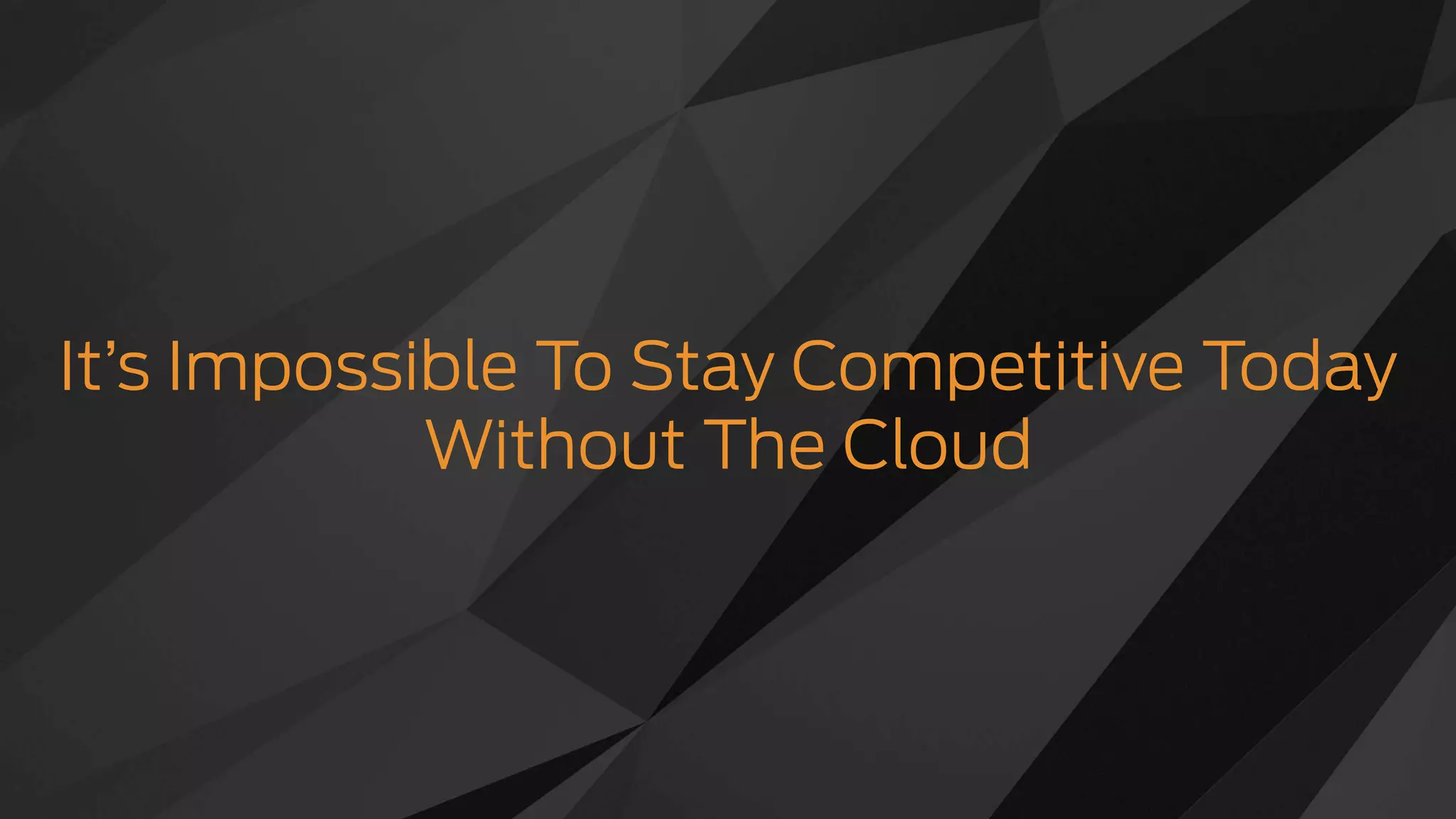 It’s Impossible To Stay Competitive Today
Without The Cloud
 