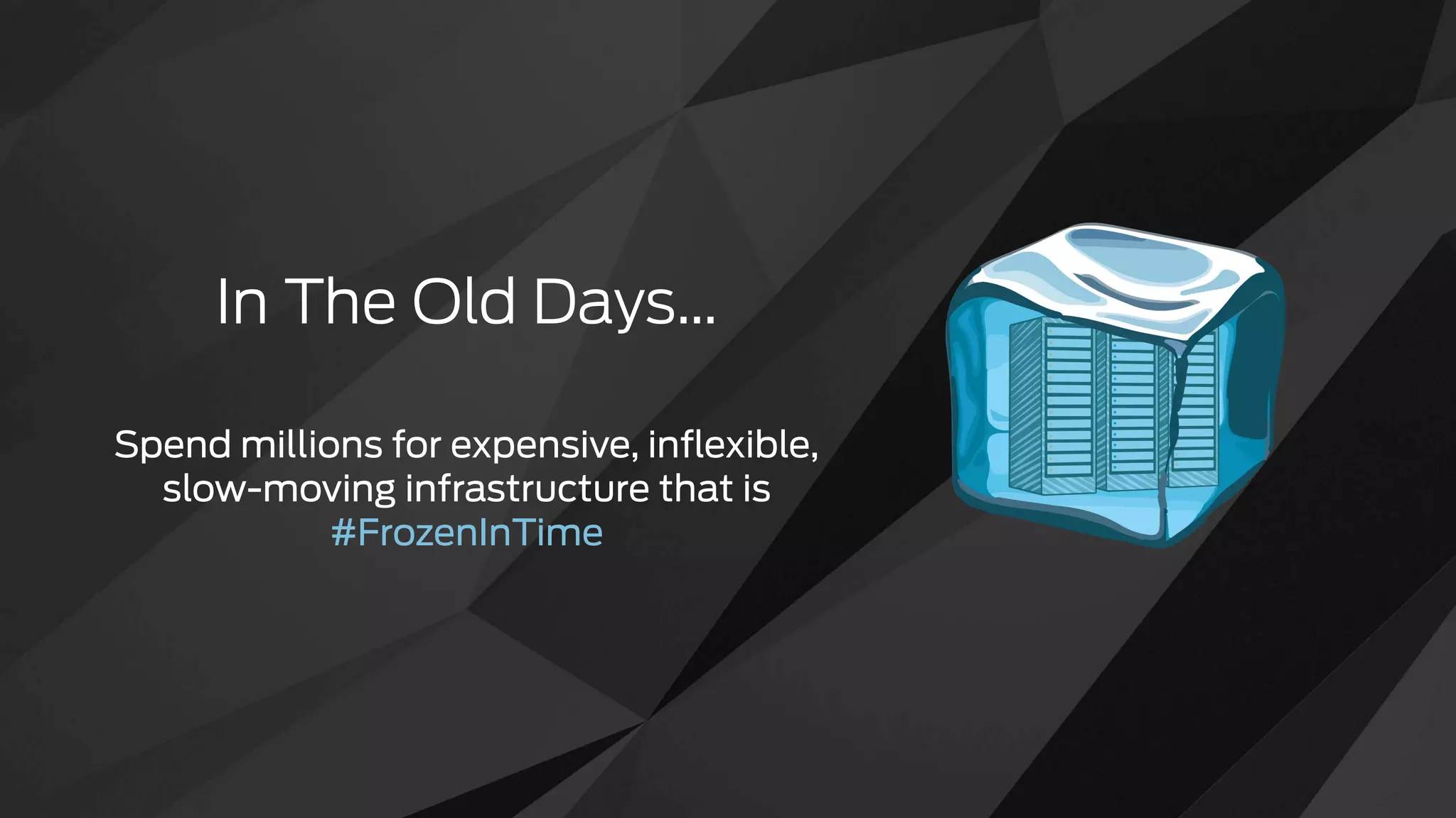 In The Old Days…
Spend millions for expensive, inﬂexible,
slow-moving infrastructure that is
#FrozenInTime
 