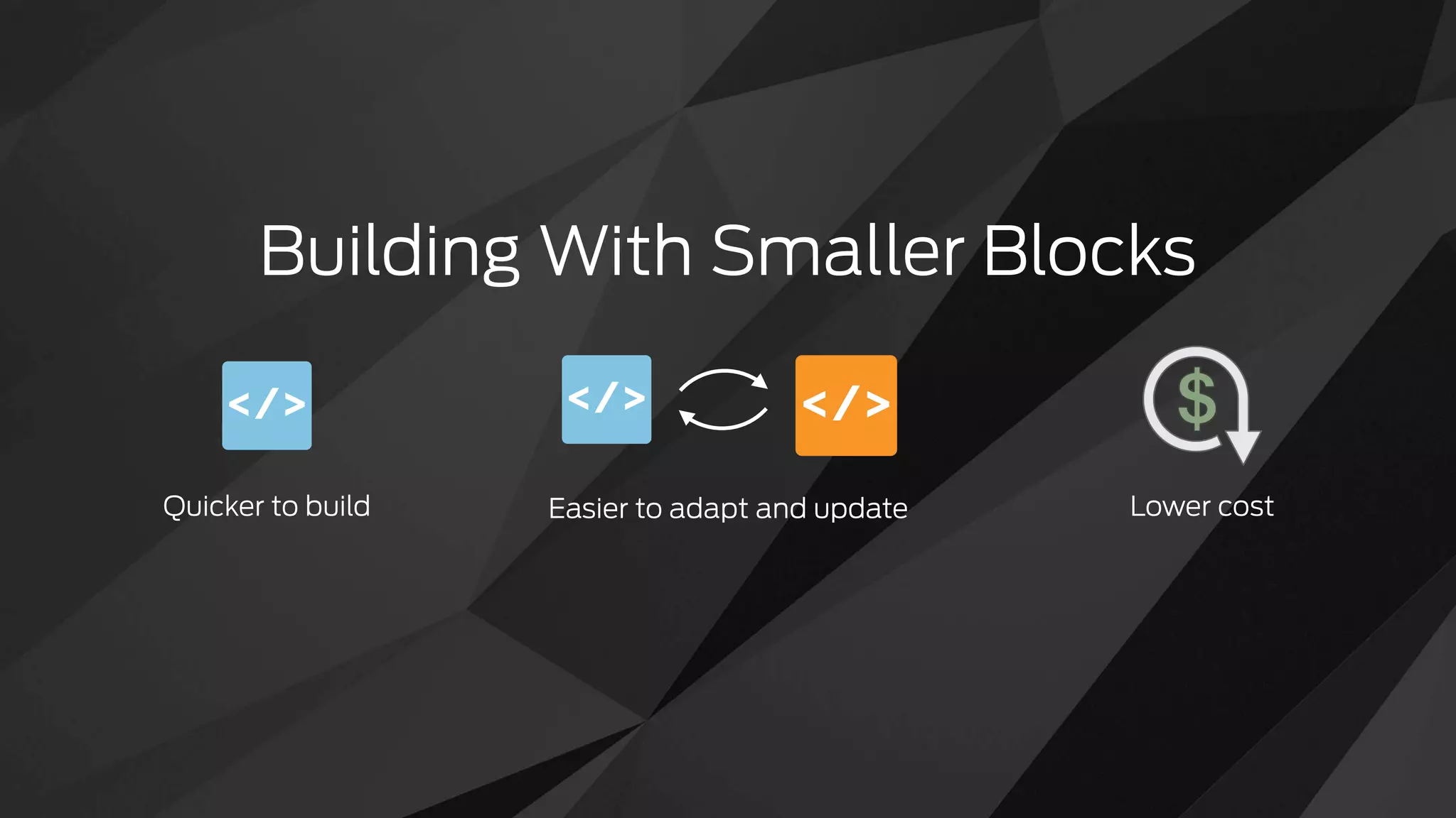 Building With Smaller Blocks
Quicker to build Lower costEasier to adapt and update
</> </></>
 