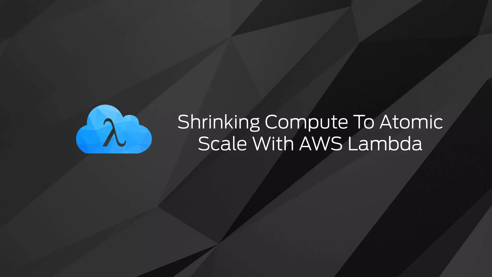 Shrinking Compute To Atomic
Scale With AWS Lambda
 