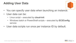 43
Adding User Data
• You can specify user data when launching an instance.
• User data can be:
• Linux script – executed ...