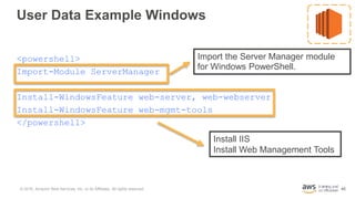 45
User Data Example Windows
<powershell>
Import-Module ServerManager
Install-WindowsFeature web-server, web-webserver
Ins...