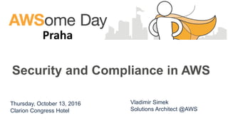 Thursday, October 13, 2016
Clarion Congress Hotel
Praha
Vladimir Simek
Solutions Architect @AWS
Security and Compliance in AWS
 