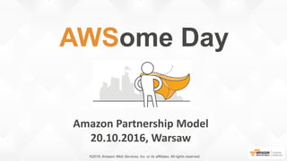 Amazon Partnership Model
20.10.2016, Warsaw
AWSome Day
©2016, Amazon Web Services, Inc. or its affiliates. All rights reserved.
 