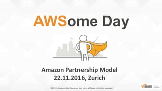 Amazon Partnership Model
22.11.2016, Zurich
AWSome Day
©2016, Amazon Web Services, Inc. or its affiliates. All rights reserved.
 