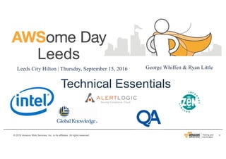 1© 2016 Amazon Web Services, Inc. or its affiliates. All rights reserved.
Leeds
Leeds City Hilton | Thursday, September 15, 2016
Technical Essentials
George Whiffen & Ryan Little
 