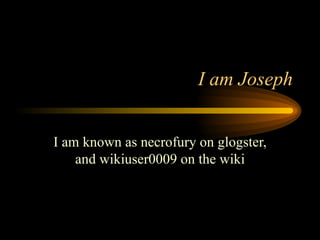I am Joseph I am known as necrofury on glogster, and wikiuser0009 on the wiki 