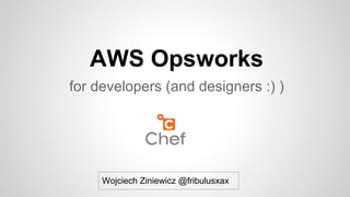 AWS Opsworks
for developers (and designers :) )

Wojciech Ziniewicz @fribulusxax

 